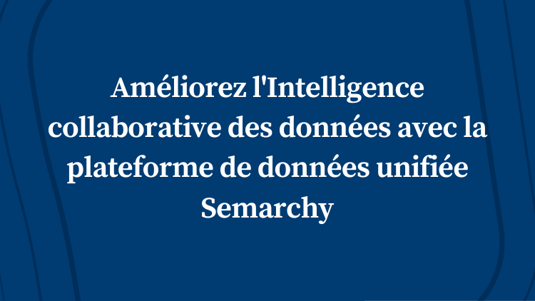 Améliorez l’Intelligence collaborative des données avec la plateforme de données unifiée Semarchy
