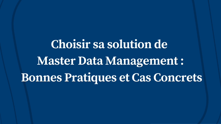 Choisir sa solution de Master Data Management : Bonnes Pratiques et Cas Concrets