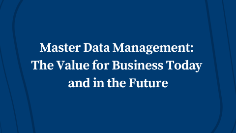 Master Data Management: The Value for Business Today and in the Future