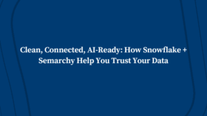 Clean, Connected, AI-Ready: How Snowflake + Semarchy Help You Trust Your Data