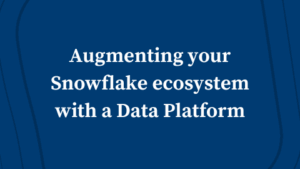 Augmenting your Snowflake ecosystem with a Data Platform