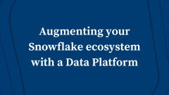Augmenting your Snowflake ecosystem with a Data Platform