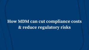 How MDM Can Cut Compliance Costs & Reduce Regulatory Risks