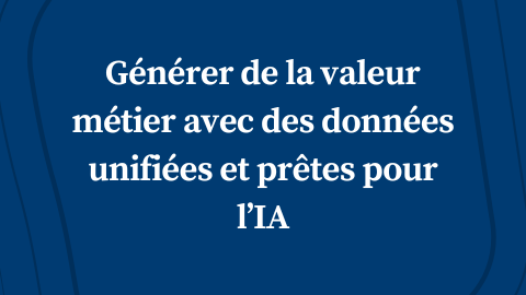 Générer de la valeur métier avec des données unifiées et prêtes pour l’IA