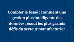 Combler le fossé : comment une gestion plus intelligente des données résout les plus grands défis du secteur manufacturier