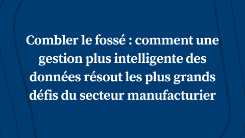 Combler le fossé : comment une gestion plus intelligente des données résout les plus grands défis du secteur manufacturier