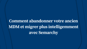 Comment abandonner votre ancien MDM et migrer plus intelligemment avec Semarchy