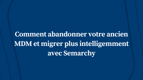 Comment abandonner votre ancien MDM et migrer plus intelligemment avec Semarchy
