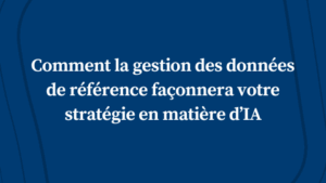 Comment la gestion des données de référence façonnera votre stratégie en matière d’IA