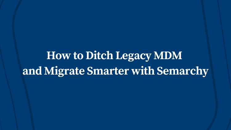 How to Ditch Legacy MDM and Migrate Smarter with Semarchy