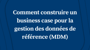 Comment construire un business case pour la gestion des données de référence (MDM)