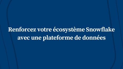 Renforcez votre écosystème Snowflake avec une plateforme de données