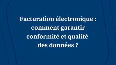 Facturation électronique : comment garantir conformité et qualité des données ?