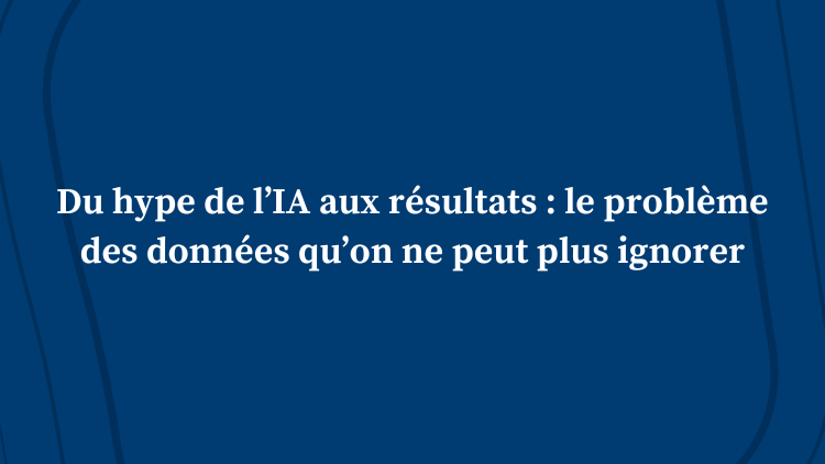 Du hype de l’IA aux résultats : le problème des données qu’on ne peut plus ignorer