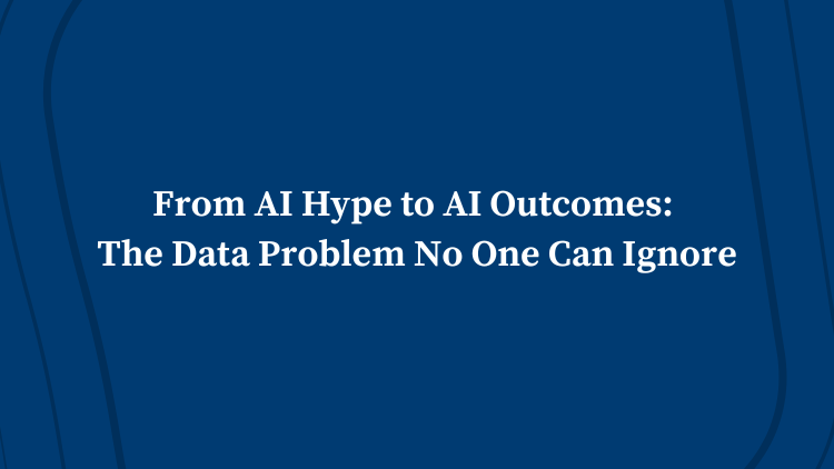 From AI Hype to AI Outcomes: The Data Problem No One Can Ignore