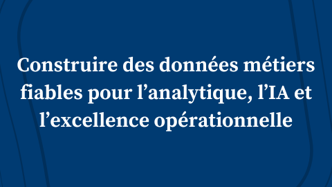 Construire des données métiers fiables pour l’analytique, l’IA et l’excellence opérationnelle