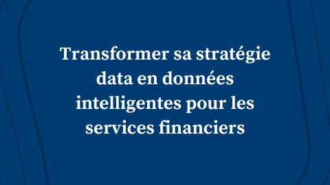 Transformer sa stratégie data en données intelligentes pour les services financiers
