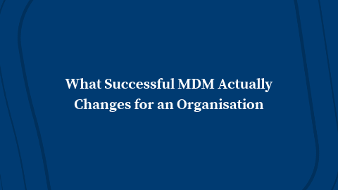 What Successful MDM Actually Changes for an Organisation